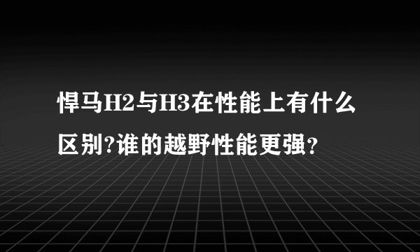 悍马H2与H3在性能上有什么区别?谁的越野性能更强？