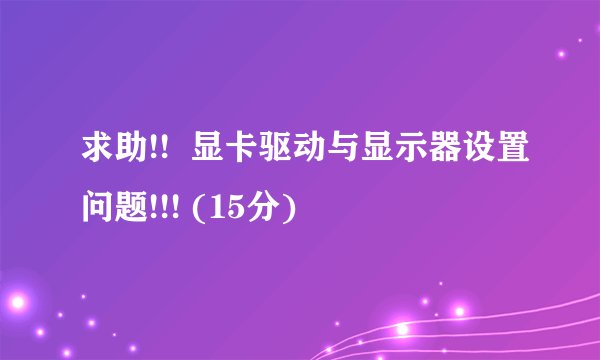 求助!!  显卡驱动与显示器设置问题!!! (15分)