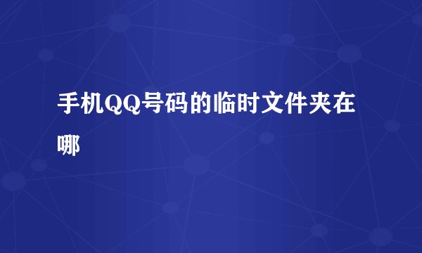 手机QQ号码的临时文件夹在哪