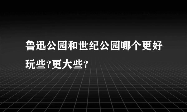 鲁迅公园和世纪公园哪个更好玩些?更大些?