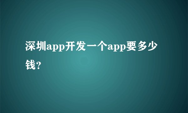 深圳app开发一个app要多少钱？