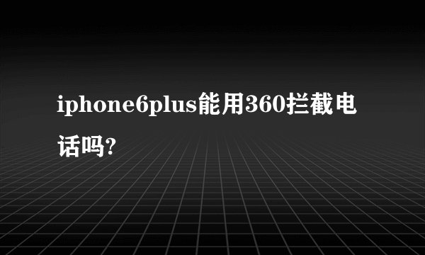 iphone6plus能用360拦截电话吗?