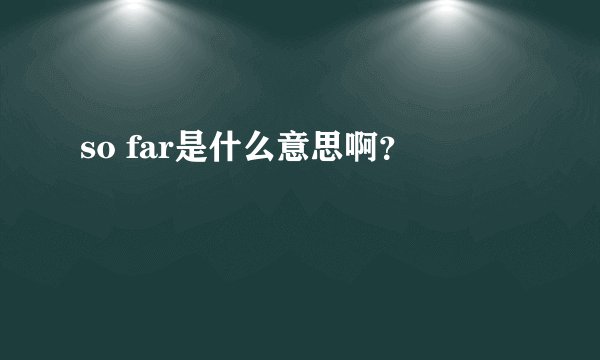 so far是什么意思啊？