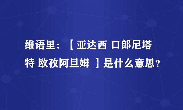维语里：【亚达西 口郎尼塔特 欧孜阿旦姆 】是什么意思？