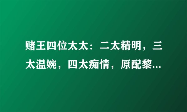 赌王四位太太：二太精明，三太温婉，四太痴情，原配黎婉华一直被误会
