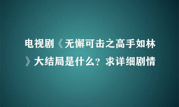 电视剧《无懈可击之高手如林》大结局是什么？求详细剧情