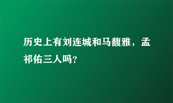 历史上有刘连城和马馥雅，孟祁佑三人吗？