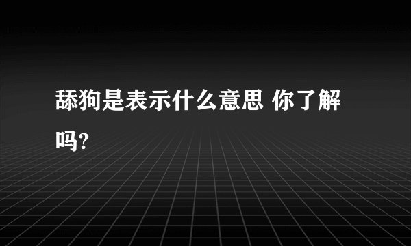 舔狗是表示什么意思 你了解吗?