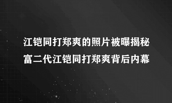 江铠同打郑爽的照片被曝揭秘富二代江铠同打郑爽背后内幕