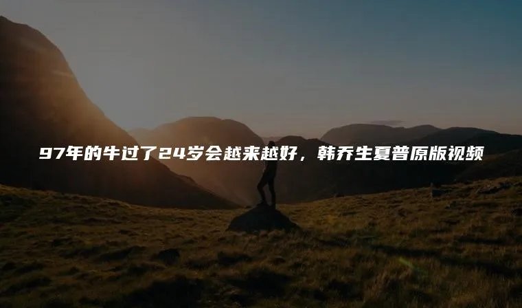 97年的牛过了24岁会越来越好，韩乔生夏普原版视频