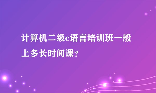计算机二级c语言培训班一般上多长时间课？