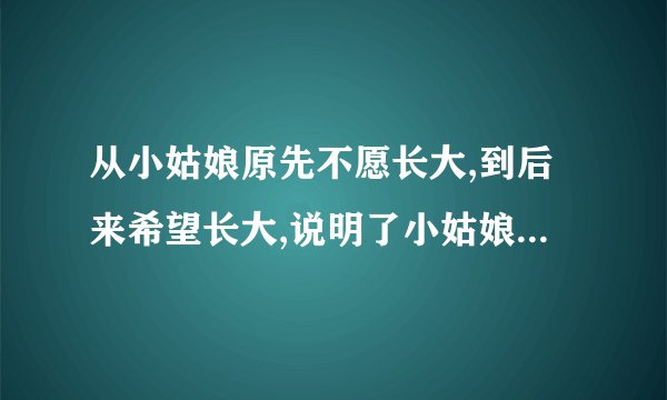 从小姑娘原先不愿长大,到后来希望长大,说明了小姑娘从一个什么变成了什么