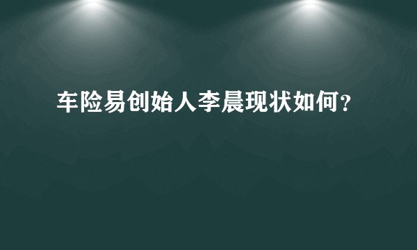 车险易创始人李晨现状如何？