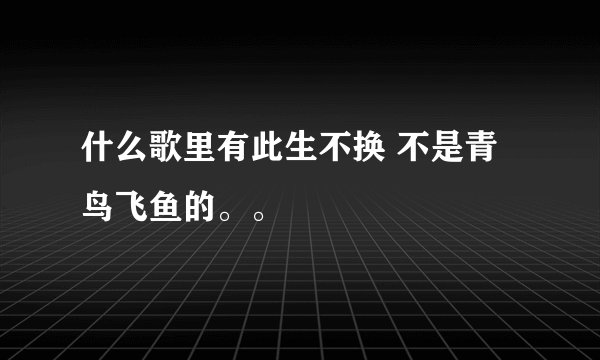 什么歌里有此生不换 不是青鸟飞鱼的。。