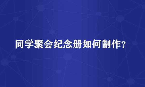 同学聚会纪念册如何制作？