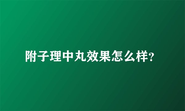 附子理中丸效果怎么样？