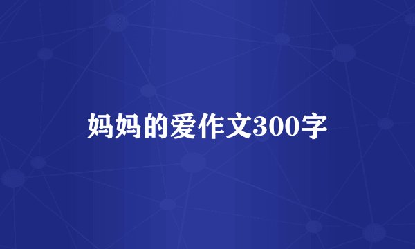 妈妈的爱作文300字