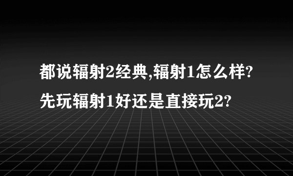 都说辐射2经典,辐射1怎么样?先玩辐射1好还是直接玩2?