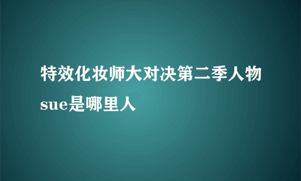 特效化妆师大对决第二季人物sue是哪里人