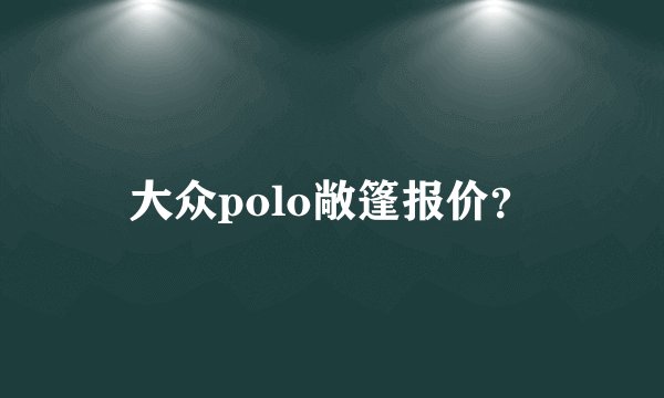 大众polo敞篷报价？