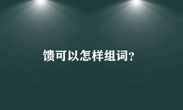 馈可以怎样组词？