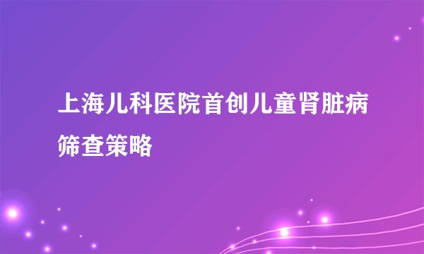 上海儿科医院首创儿童肾脏病筛查策略