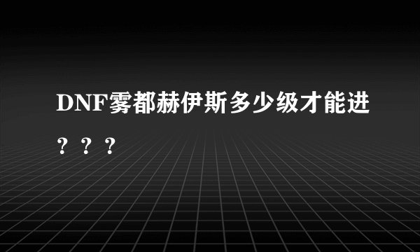 DNF雾都赫伊斯多少级才能进？？？