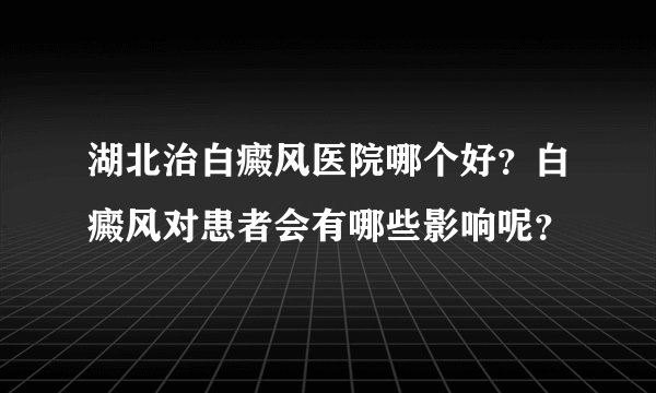 湖北治白癜风医院哪个好？白癜风对患者会有哪些影响呢？