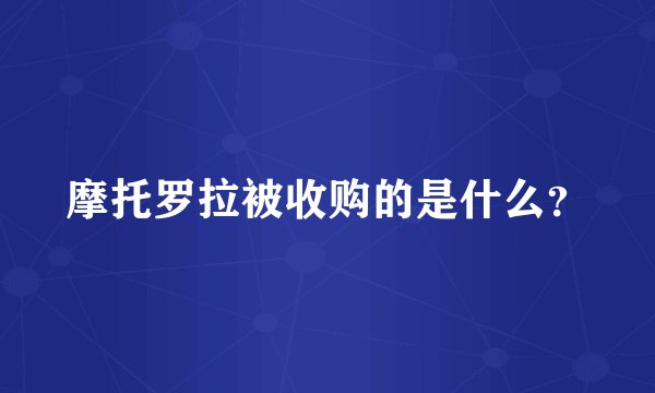 摩托罗拉被收购的是什么？