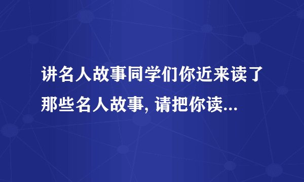 讲名人故事同学们你近来读了那些名人故事, 请把你读的名人故事讲给同学们听, 依照上面名人图片讲一讲他们的故事吧。