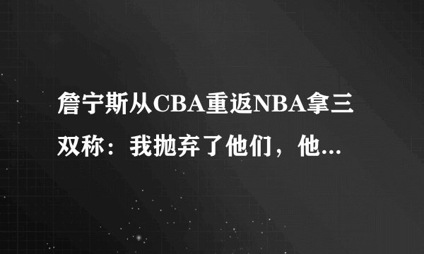 詹宁斯从CBA重返NBA拿三双称：我抛弃了他们，他们很舍不得我！你怎么看？