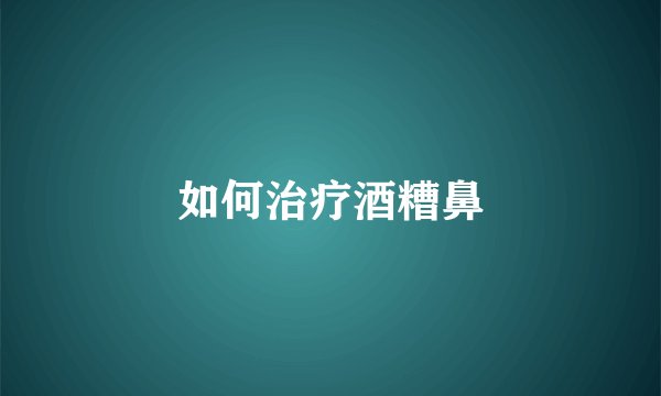 如何治疗酒糟鼻