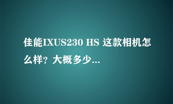 佳能IXUS230 HS 这款相机怎么样？大概多少钱可以入手？如果不合适的话，请推荐一下别的。2000左右即可。
