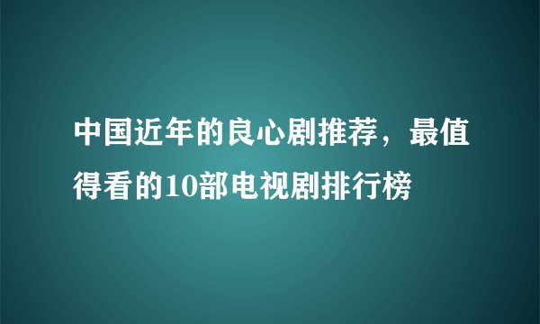 中国近年的良心剧推荐，最值得看的10部电视剧排行榜