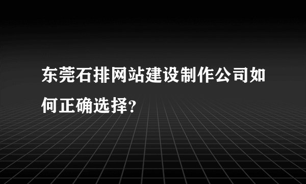 东莞石排网站建设制作公司如何正确选择？