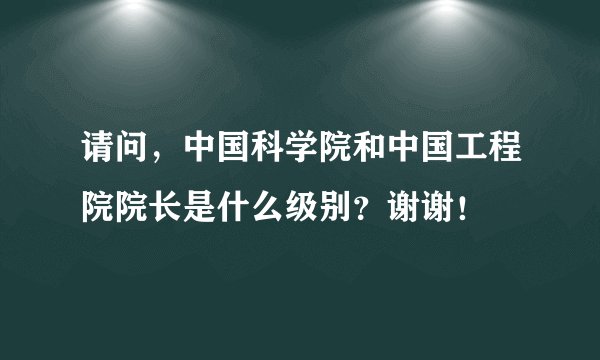 请问，中国科学院和中国工程院院长是什么级别？谢谢！