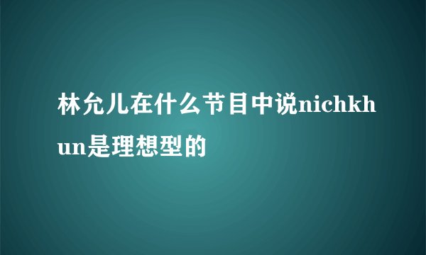 林允儿在什么节目中说nichkhun是理想型的