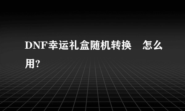 DNF幸运礼盒随机转换劵怎么用?