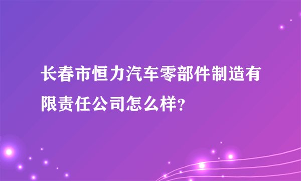 长春市恒力汽车零部件制造有限责任公司怎么样？