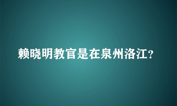 赖晓明教官是在泉州洛江？