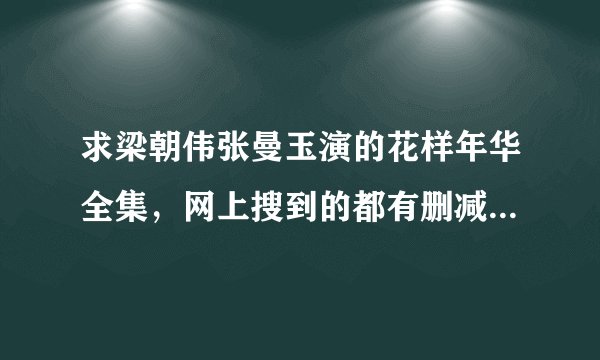 求梁朝伟张曼玉演的花样年华全集，网上搜到的都有删减，我想要完整版