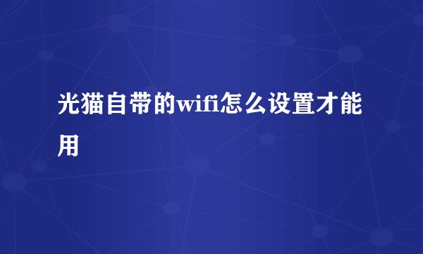 光猫自带的wifi怎么设置才能用