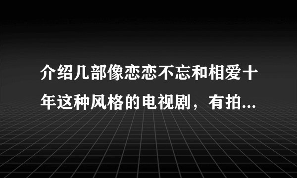 介绍几部像恋恋不忘和相爱十年这种风格的电视剧，有拍商场竞争的也行？