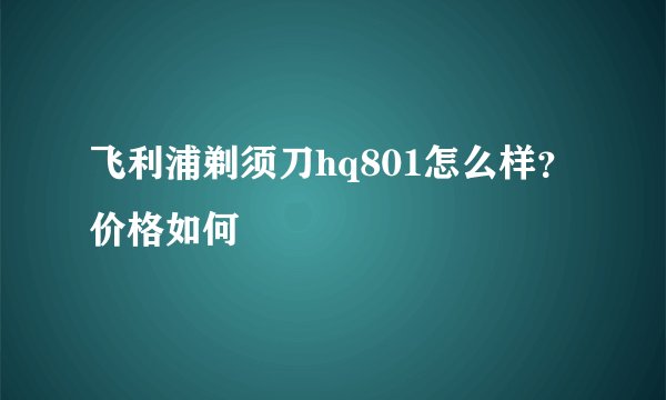 飞利浦剃须刀hq801怎么样？价格如何