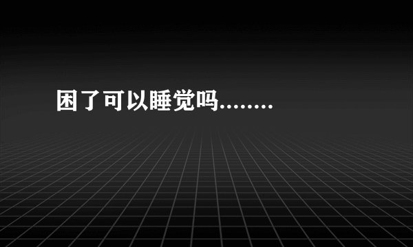 困了可以睡觉吗........