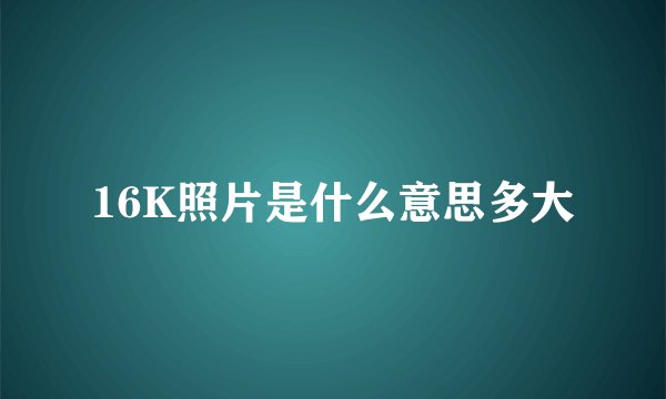 16K照片是什么意思多大