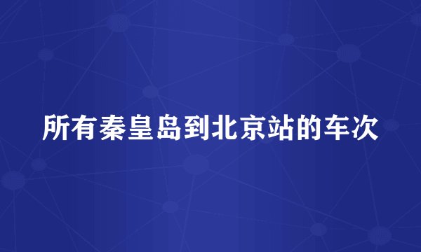 所有秦皇岛到北京站的车次