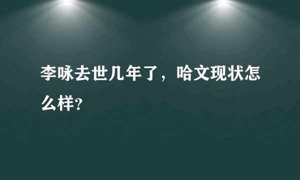 李咏去世几年了，哈文现状怎么样？