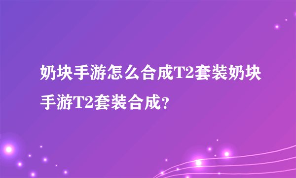 奶块手游怎么合成T2套装奶块手游T2套装合成？
