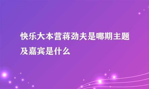 快乐大本营蒋劲夫是哪期主题及嘉宾是什么